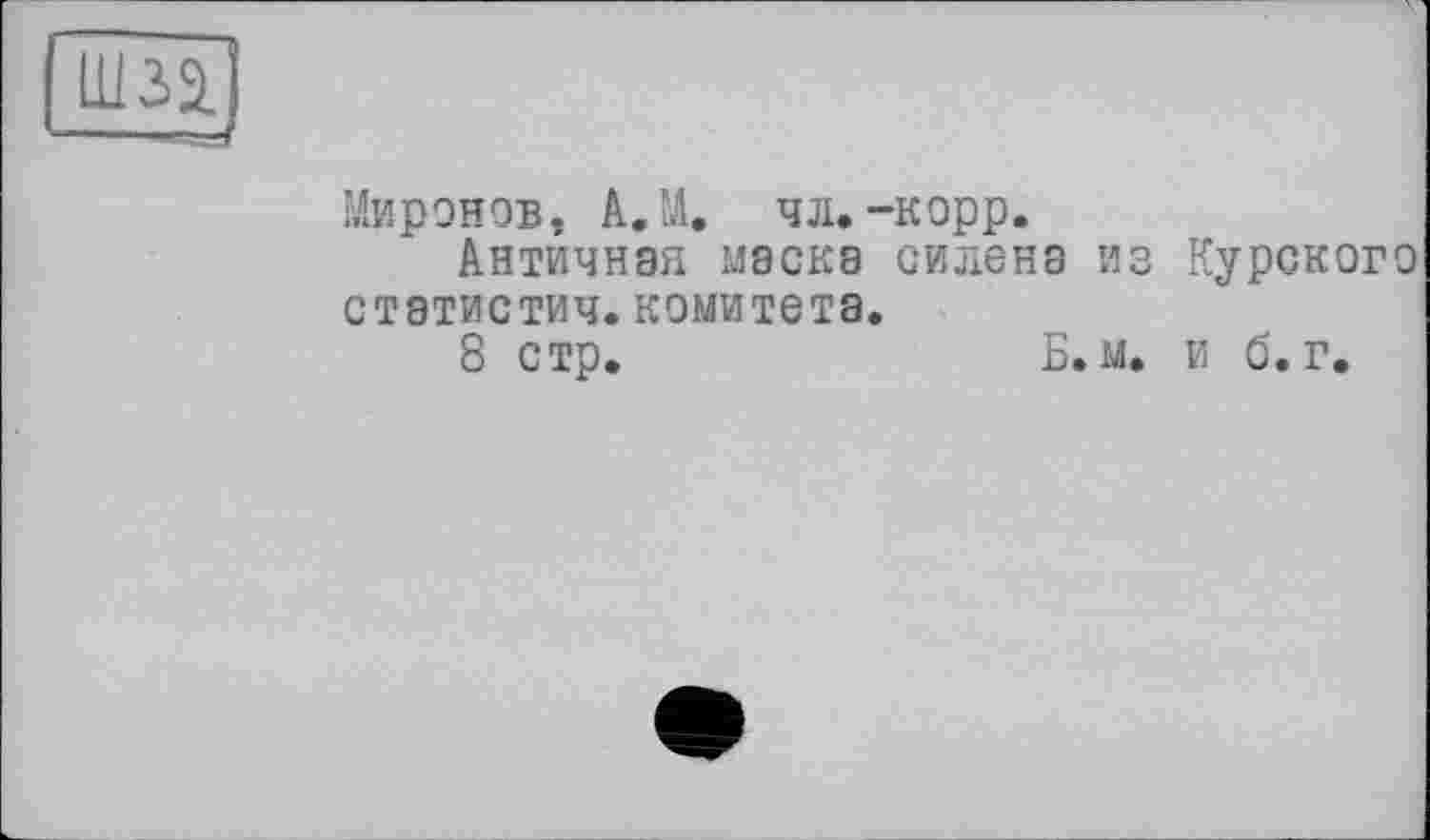 ﻿шза --—/
Миронов. AJA. чл. -корр.
Античная маска силена из Курского статистич. комитета.
8 стр.	Б. м. и б. г.